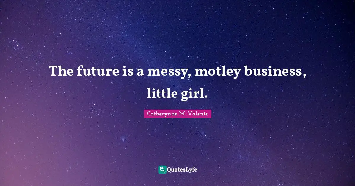 The future is a messy, motley business, little girl.