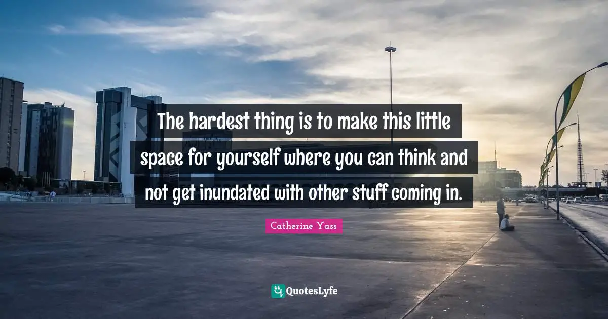 Hardest Thing Quotes: "The hardest thing is to make this little space for yourself where you can think and not get inundated with other stuff coming in."