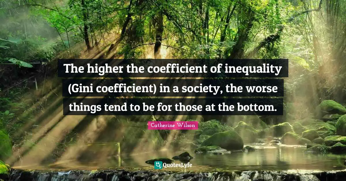 The higher the coefficient of inequality (Gini coefficient) in a society, the worse things tend to be for those at the bottom.