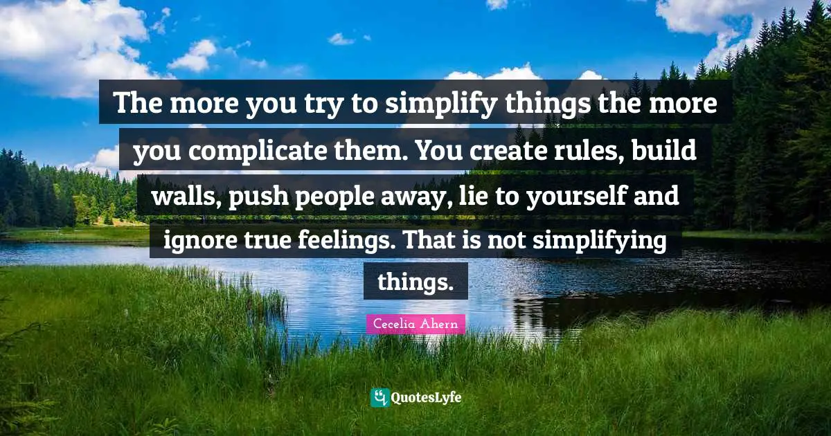 Cecelia Ahern Quotes: "The more you try to simplify things the more you complicate them. You create rules, build walls, push people away, lie to yourself and ignore true feelings. That is not simplifying things."