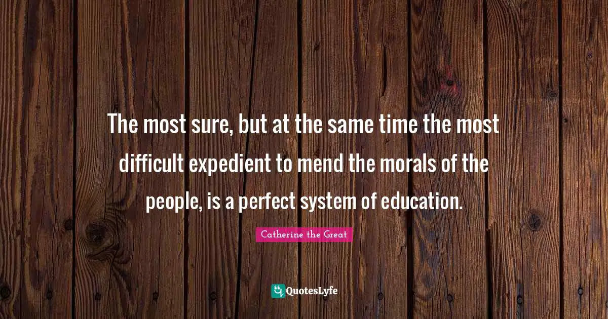 The most sure, but at the same time the most difficult expedient to mend the morals of the people, is a perfect system of education.