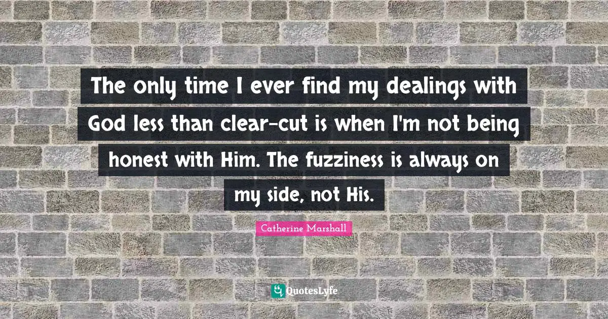 Being Honest Quotes: "The only time I ever find my dealings with God less than clear-cut is when I'm not being honest with Him. The fuzziness is always on my side, not His."