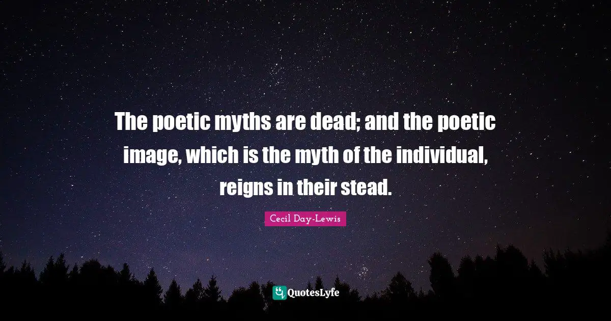 The poetic myths are dead; and the poetic image, which is the myth of the individual, reigns in their stead.