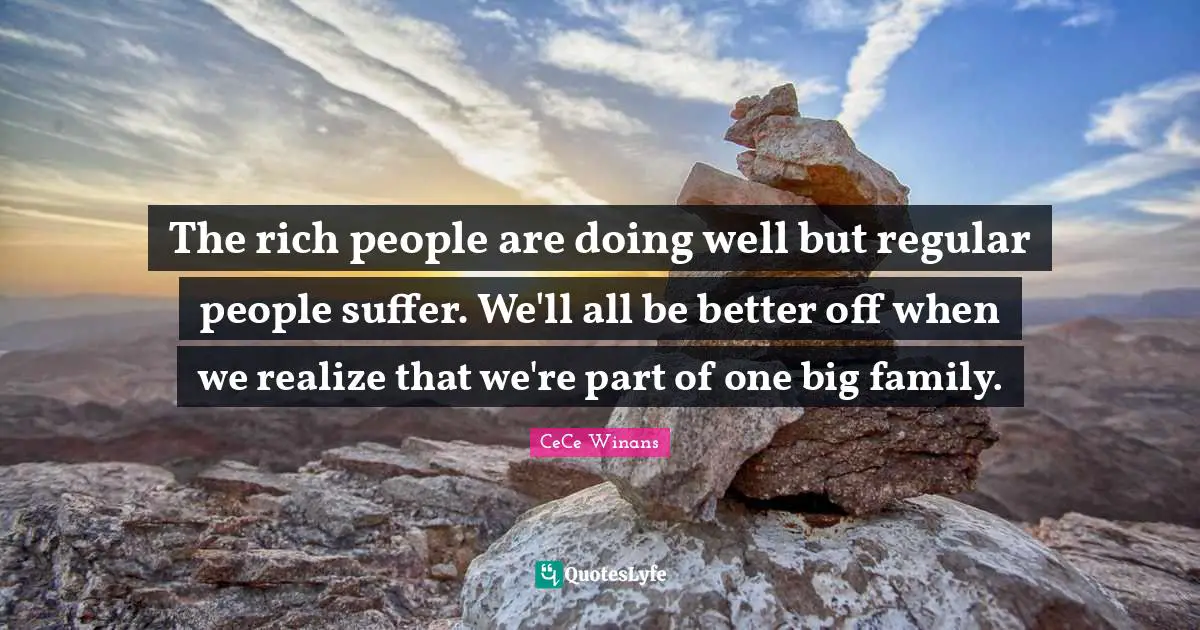 The rich people are doing well but regular people suffer. We'll all be better off when we realize that we're part of one big family.
