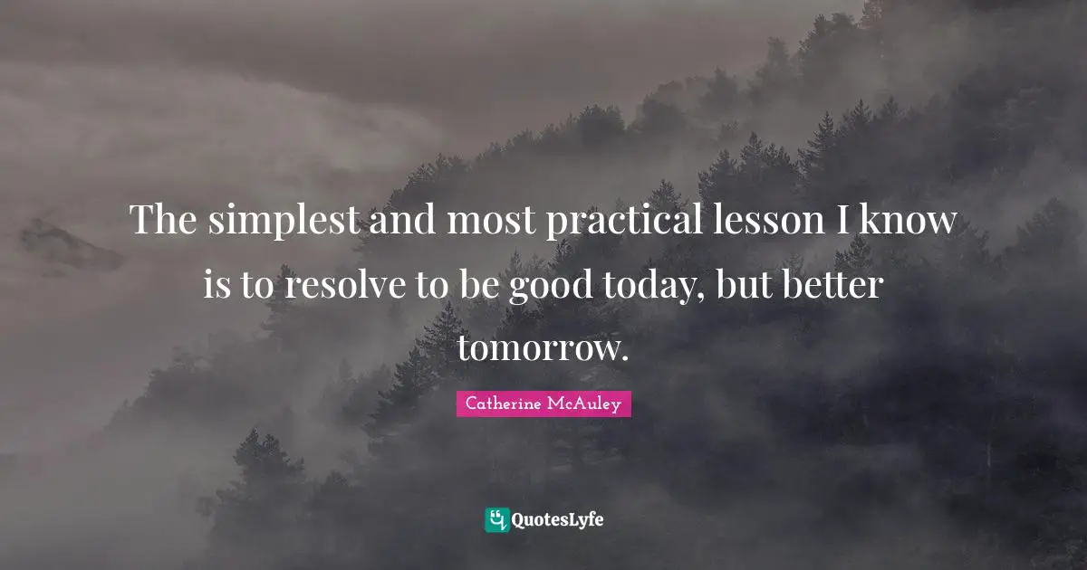 Better Quotes: "The simplest and most practical lesson I know is to resolve to be good today, but better tomorrow."