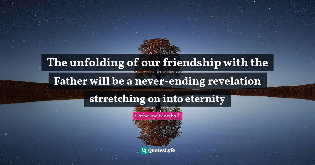 The unfolding of our friendship with the Father will be a never-ending revelation strretching on into eternity