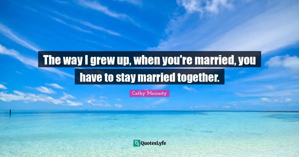 The way I grew up, when you're married, you have to stay married together.