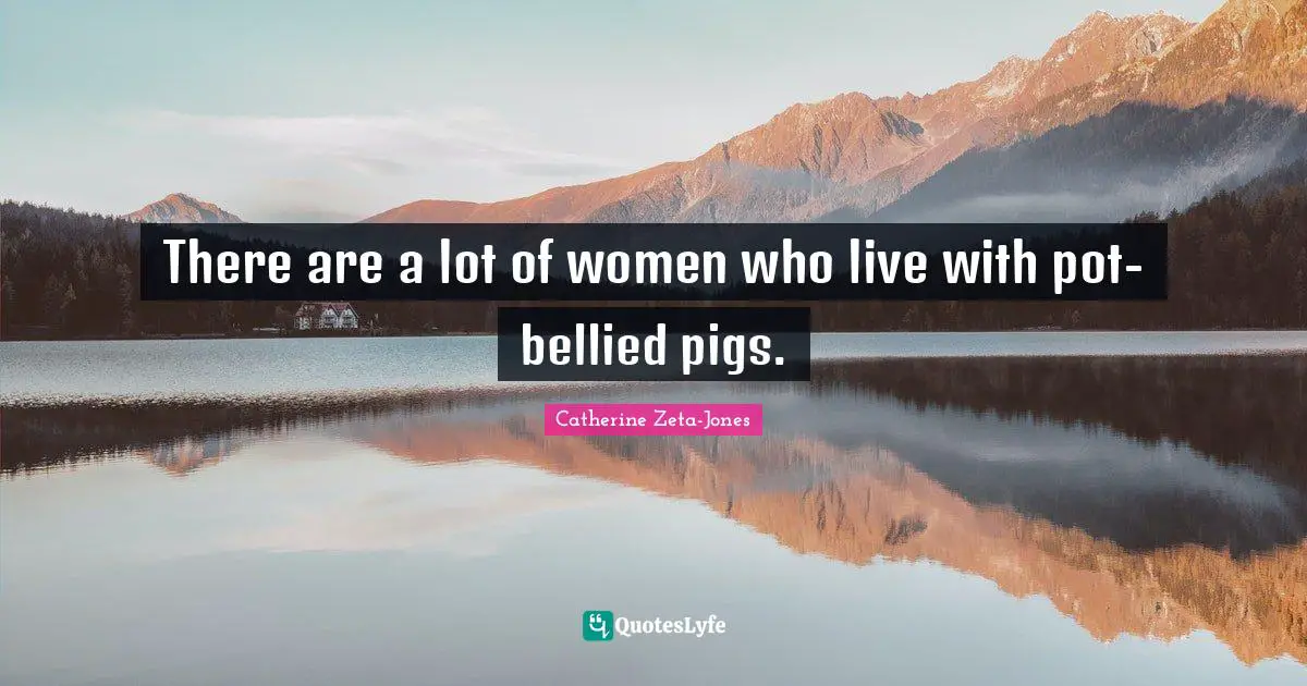 Catherine Zeta-Jones Quotes: "There are a lot of women who live with pot-bellied pigs."