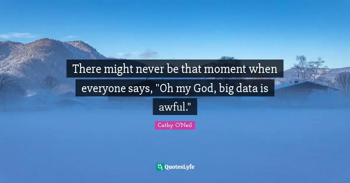 There might never be that moment when everyone says, "Oh my God, big data is awful."