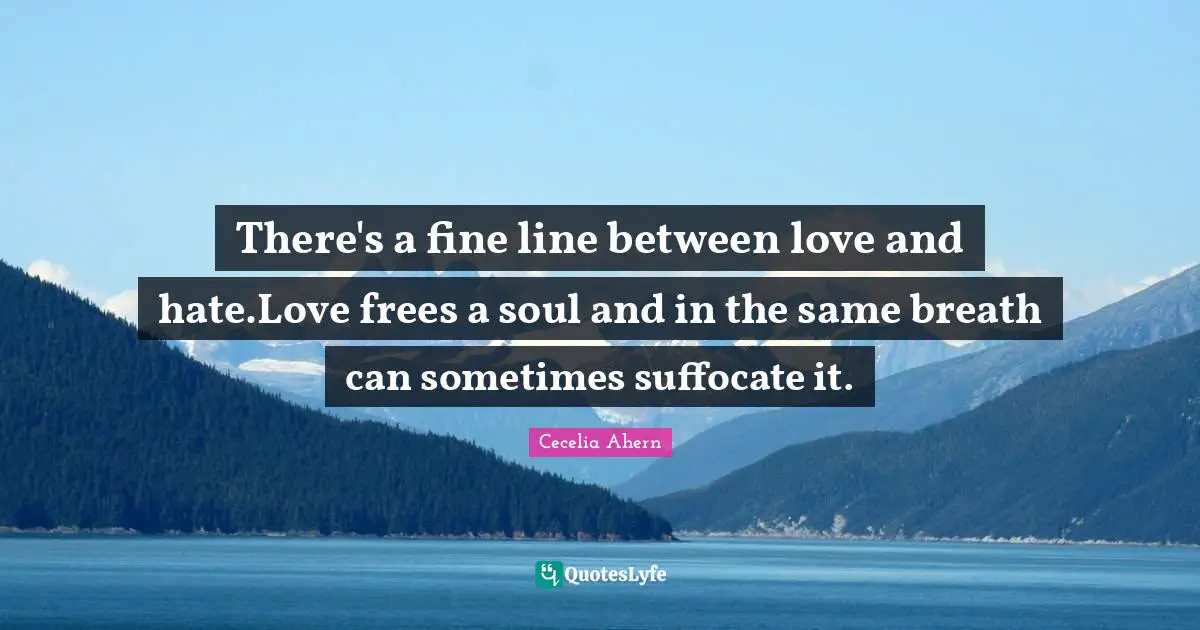 Cecelia Ahern Quotes: "There's a fine line between love and hate.Love frees a soul and in the same breath can sometimes suffocate it."