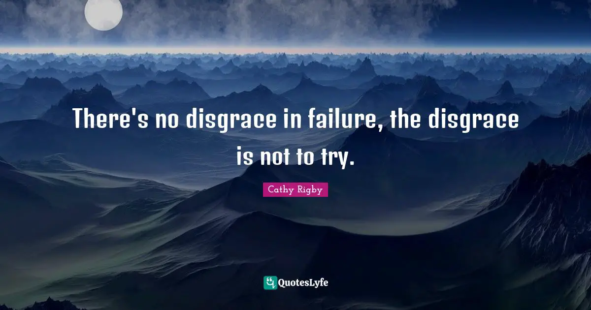 There's no disgrace in failure, the disgrace is not to try.