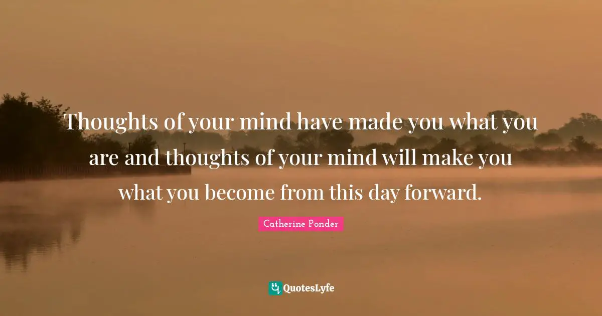 Thoughts of your mind have made you what you are and thoughts of your mind will make you what you become from this day forward.
