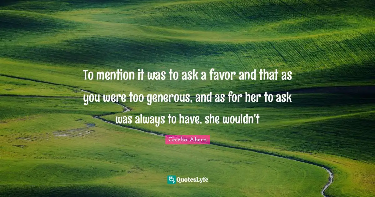 To mention it was to ask a favor and that as you were too generous, and as for her to ask was always to have, she wouldn't