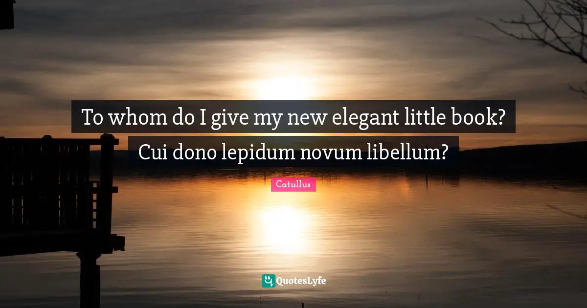 Catullus Quotes: "To whom do I give my new elegant little book? Cui dono lepidum novum libellum?"