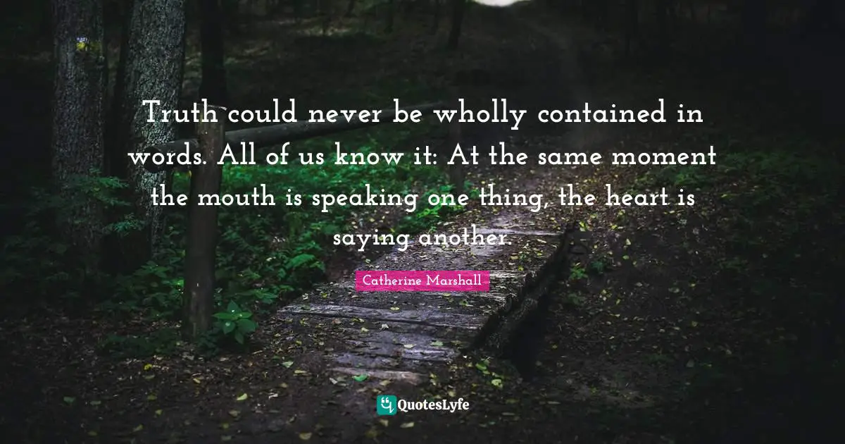 Truth could never be wholly contained in words. All of us know it: At the same moment the mouth is speaking one thing, the heart is saying another.