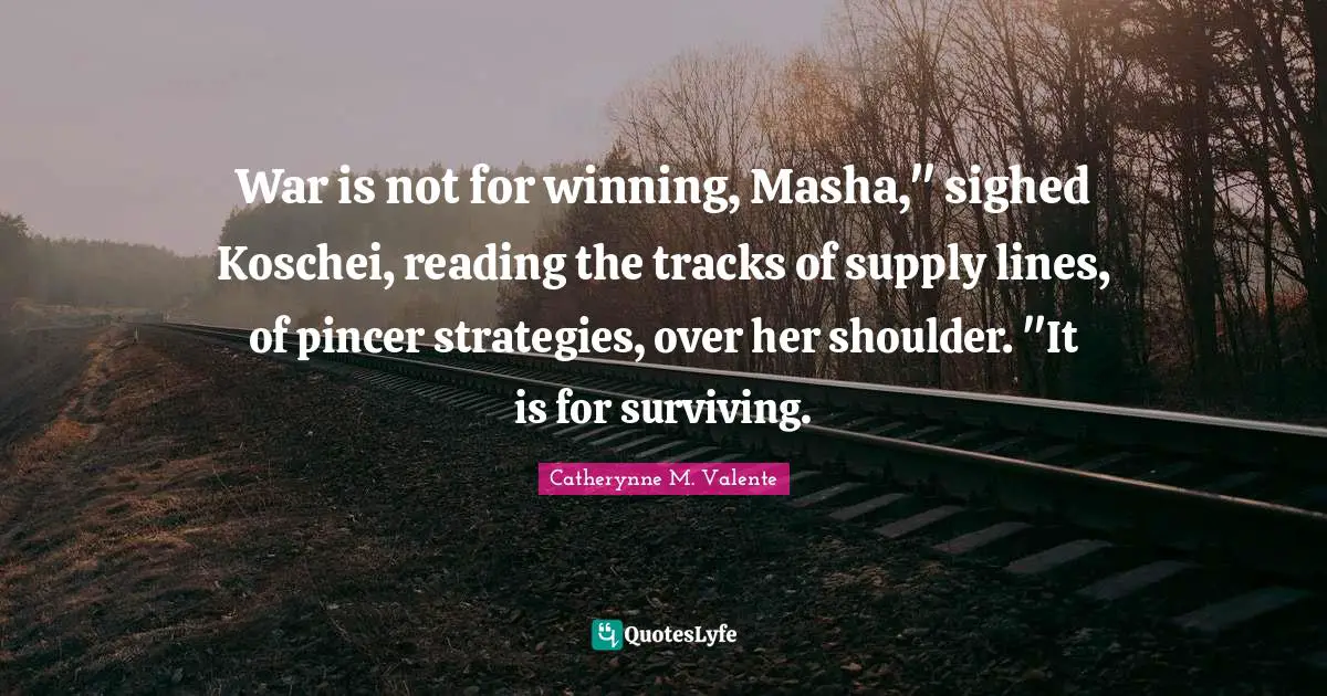 War is not for winning, Masha," sighed Koschei, reading the tracks of supply lines, of pincer strategies, over her shoulder. "It is for surviving.