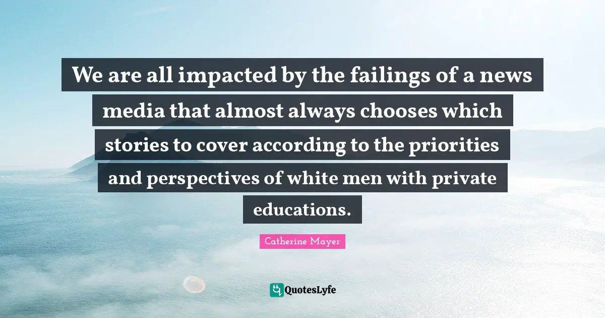 We are all impacted by the failings of a news media that almost always chooses which stories to cover according to the priorities and perspectives of white men with private educations.