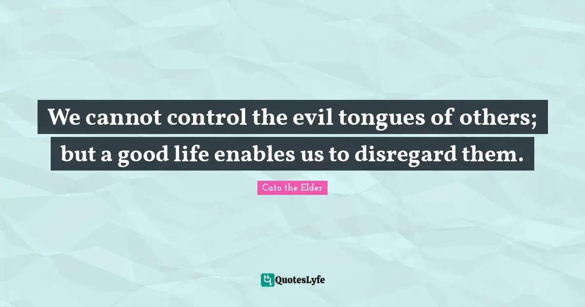 We cannot control the evil tongues of others; but a good life enables us to disregard them.