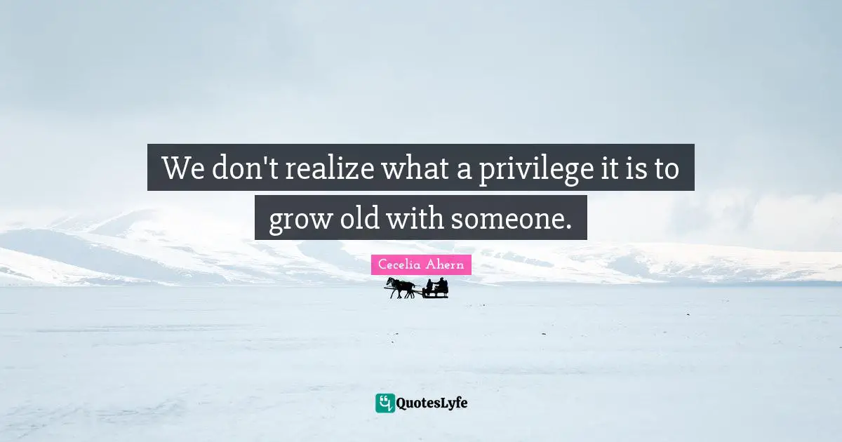 We don't realize what a privilege it is to grow old with someone.