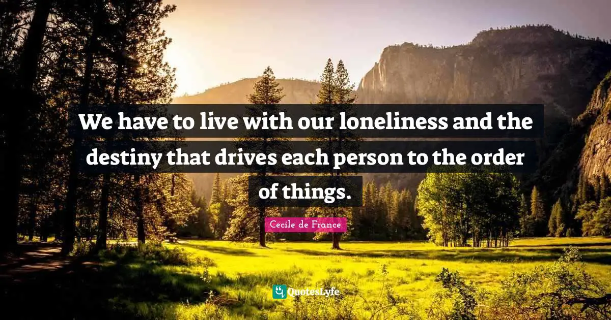 We have to live with our loneliness and the destiny that drives each person to the order of things.