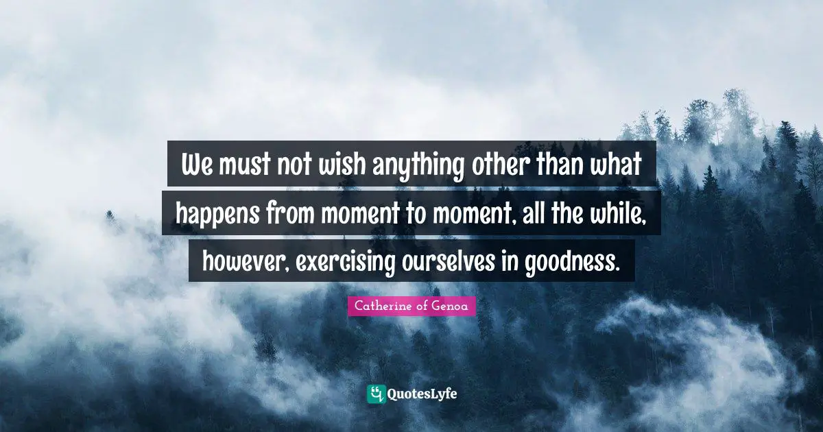 We must not wish anything other than what happens from moment to moment, all the while, however, exercising ourselves in goodness.