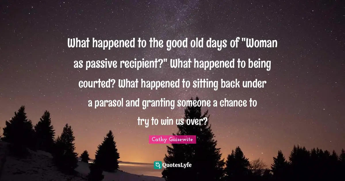 Old Days Quotes: "What happened to the good old days of "Woman as passive recipient?" What happened to being courted? What happened to sitting back under a parasol and granting someone a chance to try to win us over?"