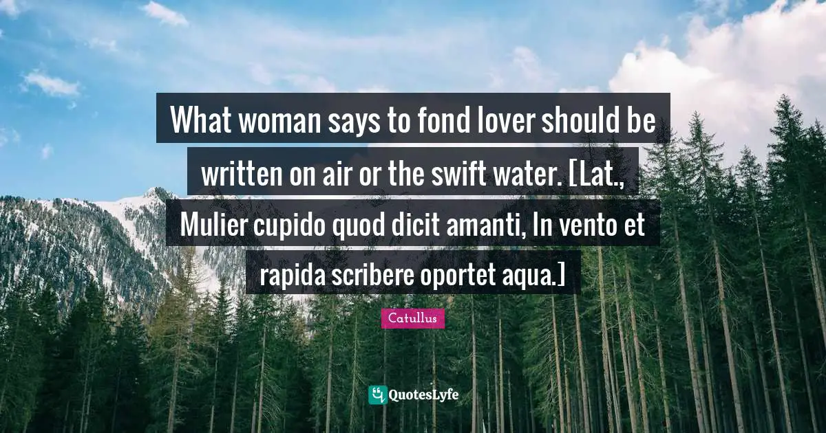 Catullus Quotes: "What woman says to fond lover should be written on air or the swift water. [Lat., Mulier cupido quod dicit amanti, In vento et rapida scribere oportet aqua.]"