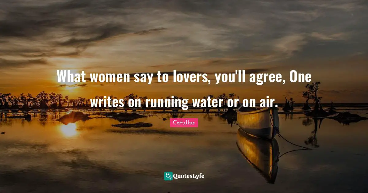 What women say to lovers, you'll agree, One writes on running water or on air.