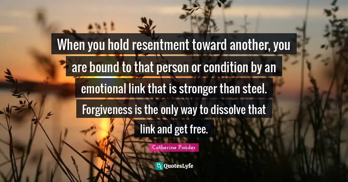 Steel Quotes: "When you hold resentment toward another, you are bound to that person or condition by an emotional link that is stronger than steel. Forgiveness is the only way to dissolve that link and get free."