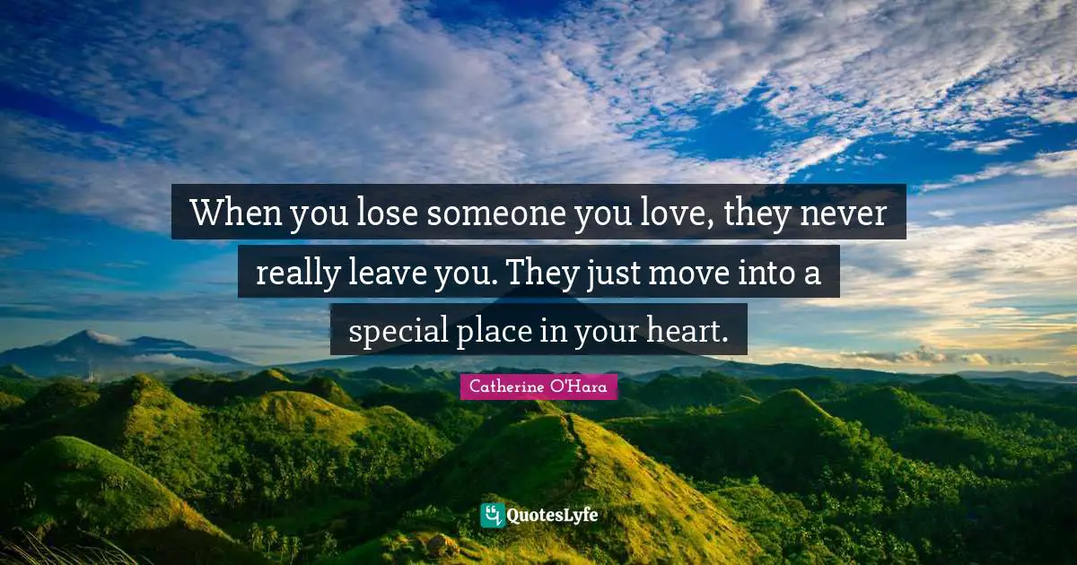 When you lose someone you love, they never really leave you. They just move into a special place in your heart.