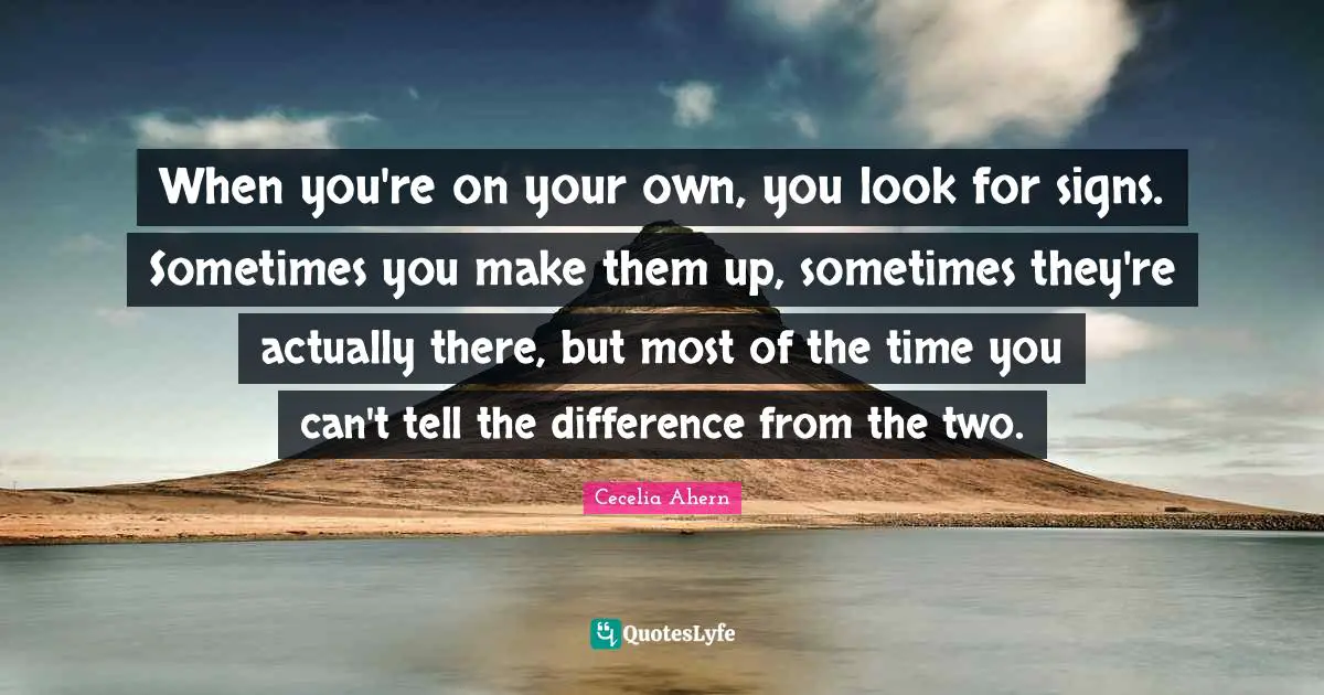 When you're on your own, you look for signs. Sometimes you make them up, sometimes they're actually there, but most of the time you can't tell the difference from the two.