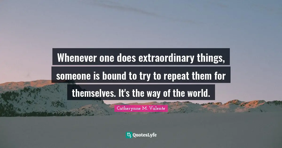Whenever one does extraordinary things, someone is bound to try to repeat them for themselves. It's the way of the world.