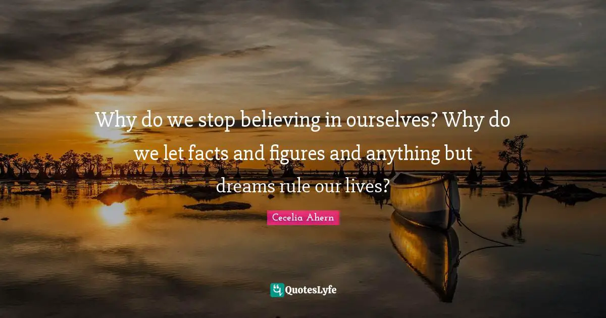 Cecelia Ahern Quotes: "Why do we stop believing in ourselves? Why do we let facts and figures and anything but dreams rule our lives?"