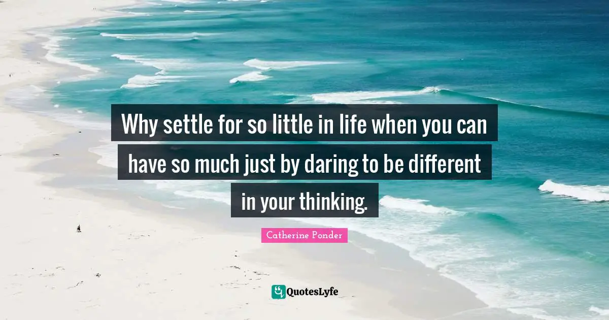 Why settle for so little in life when you can have so much just by daring to be different in your thinking.