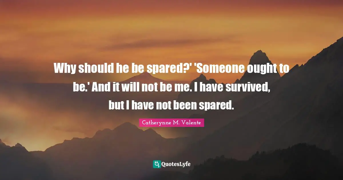 Why should he be spared?' 'Someone ought to be.' And it will not be me. I have survived, but I have not been spared.