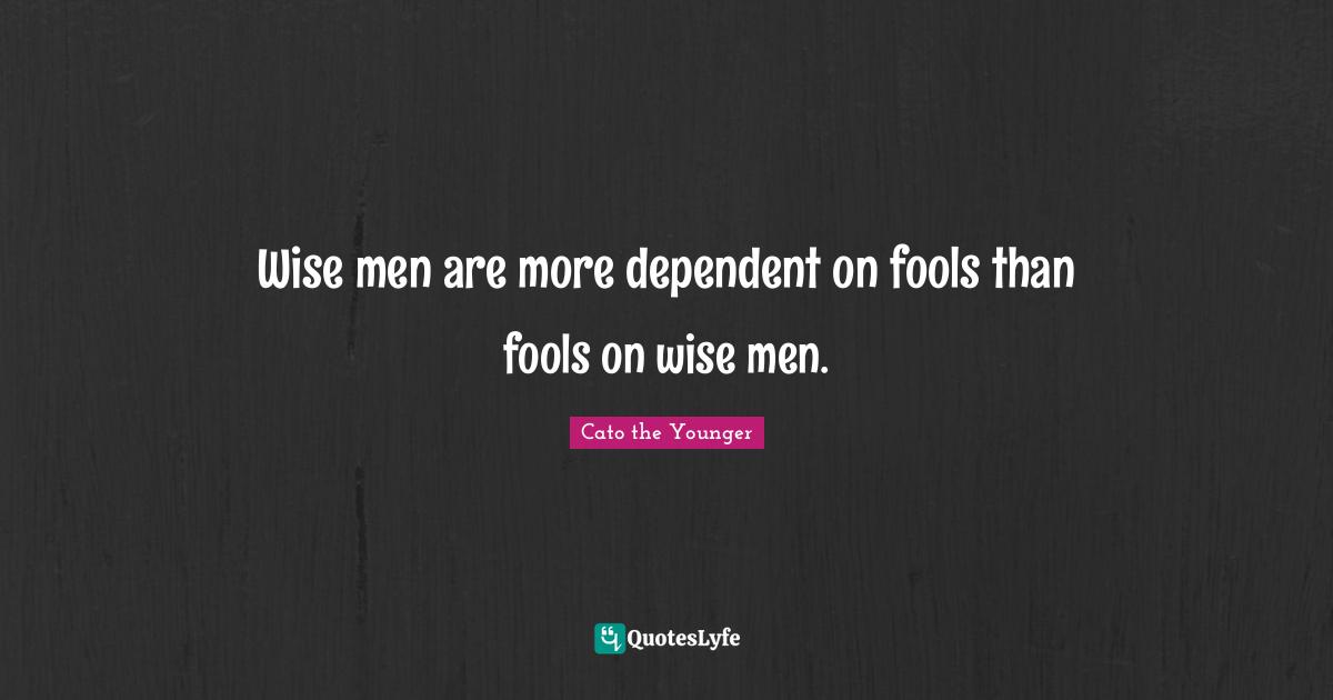 Wise men are more dependent on fools than fools on wise men.