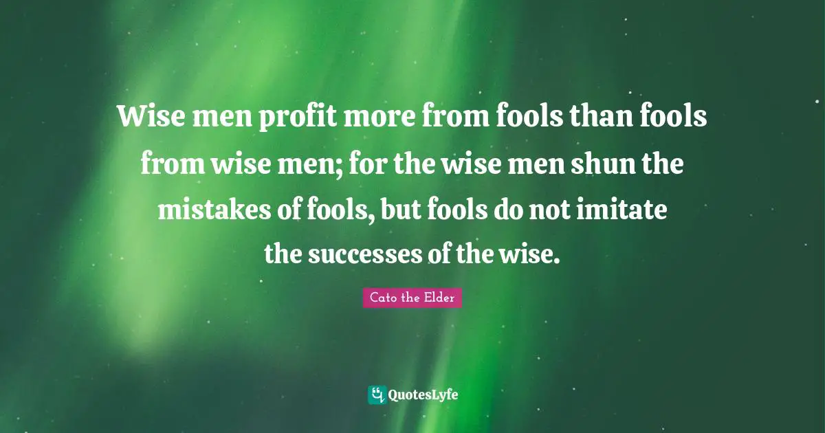 Profit Quotes: "Wise men profit more from fools than fools from wise men; for the wise men shun the mistakes of fools, but fools do not imitate the successes of the wise."