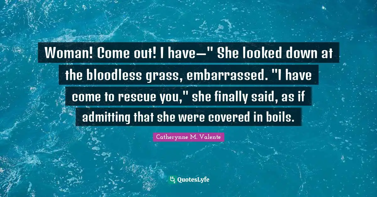 Woman! Come out! I have—" She looked down at the bloodless grass, embarrassed. "I have come to rescue you," she finally said, as if admitting that she were covered in boils.