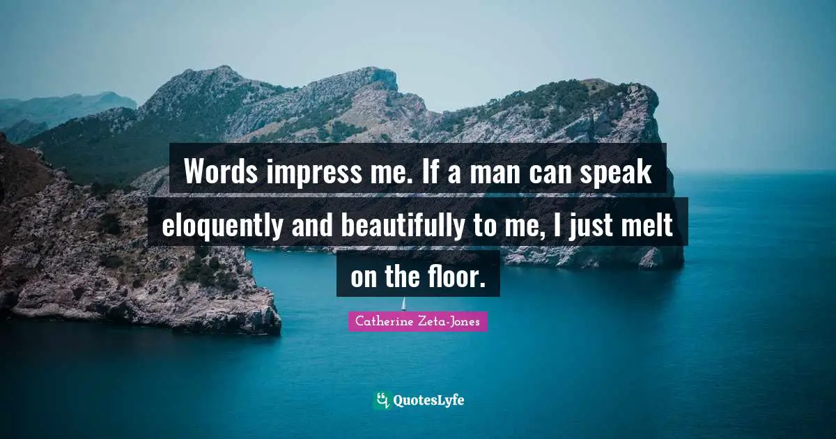 Words impress me. If a man can speak eloquently and beautifully to me, I just melt on the floor.