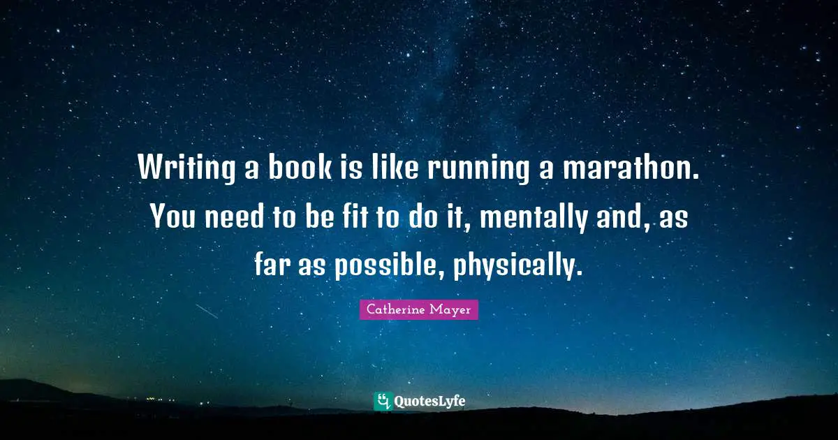 Writing a book is like running a marathon. You need to be fit to do it, mentally and, as far as possible, physically.