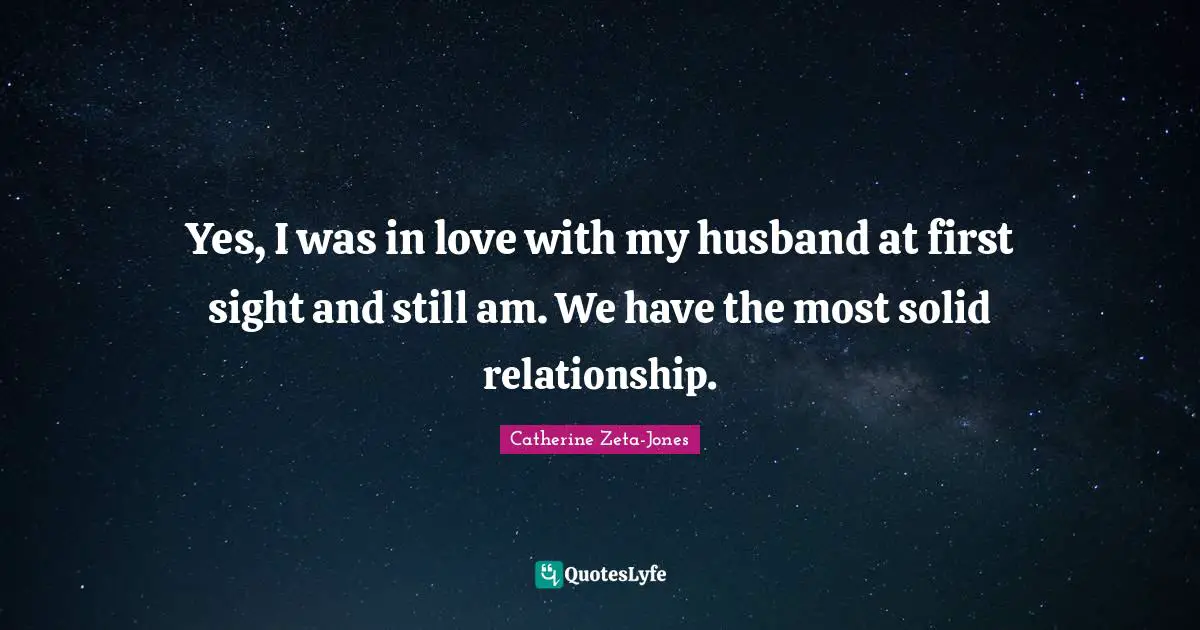 Catherine Zeta-Jones Quotes: "Yes, I was in love with my husband at first sight and still am. We have the most solid relationship."