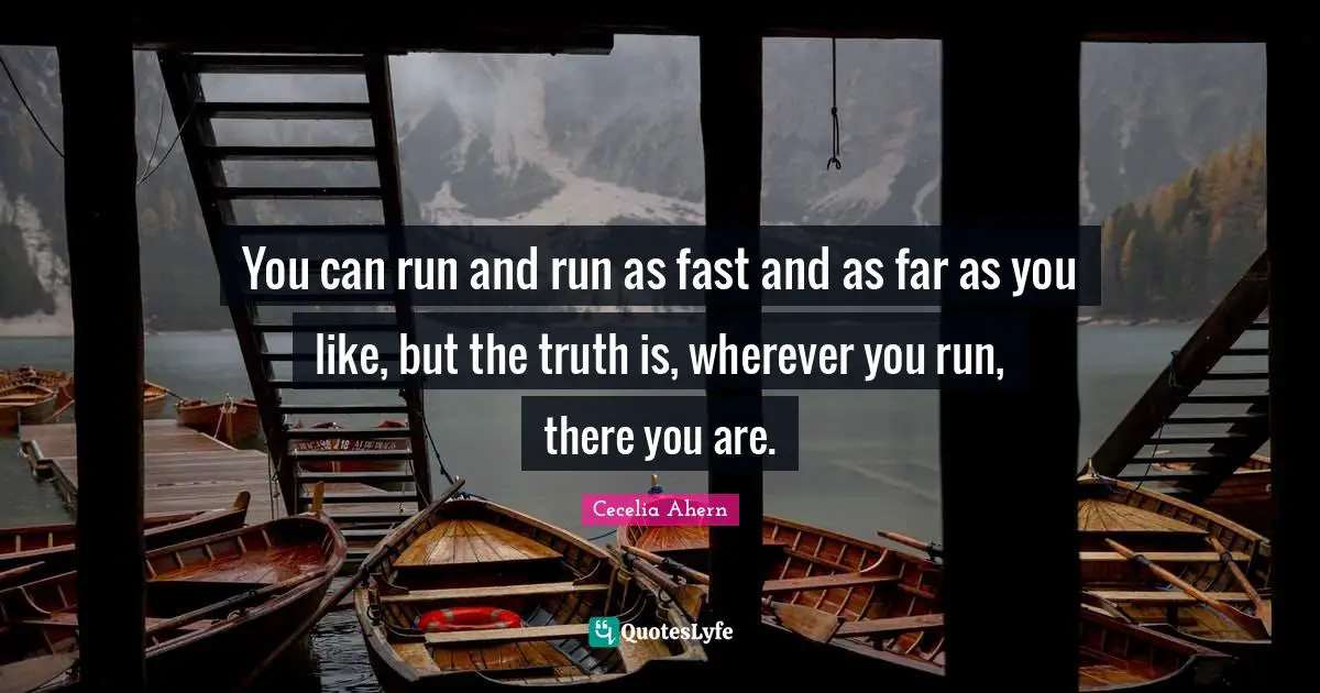 You can run and run as fast and as far as you like, but the truth is, wherever you run, there you are.