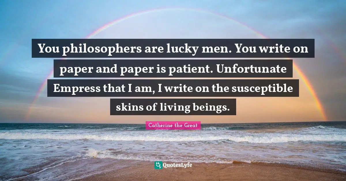 Paper Quotes: "You philosophers are lucky men. You write on paper and paper is patient. Unfortunate Empress that I am, I write on the susceptible skins of living beings."