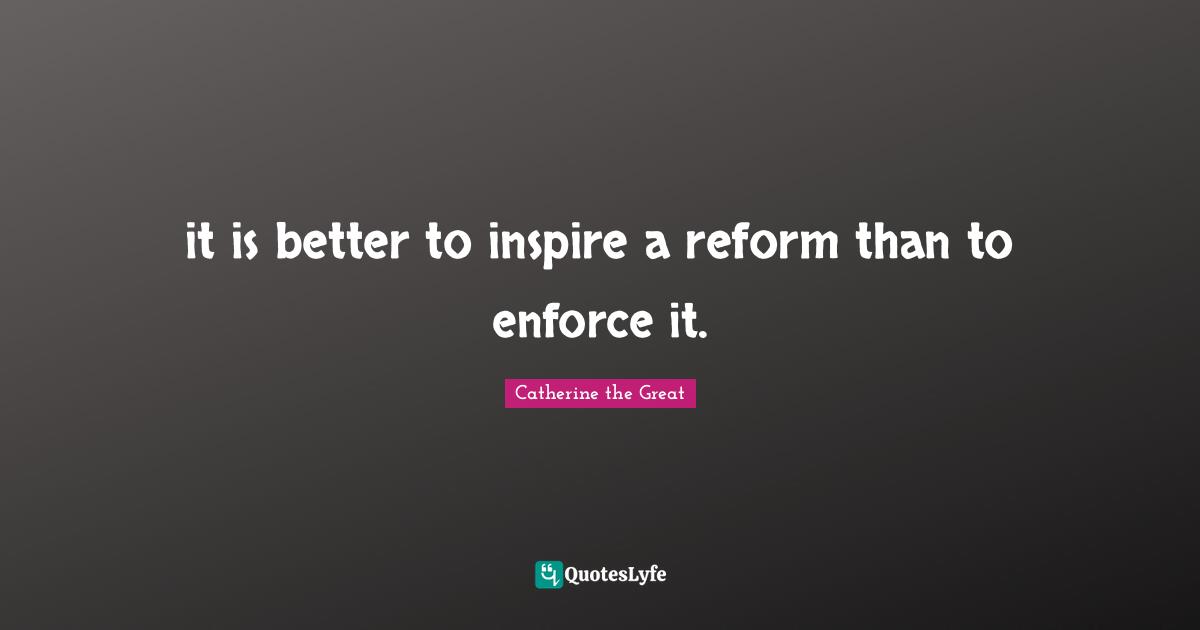 it is better to inspire a reform than to enforce it.