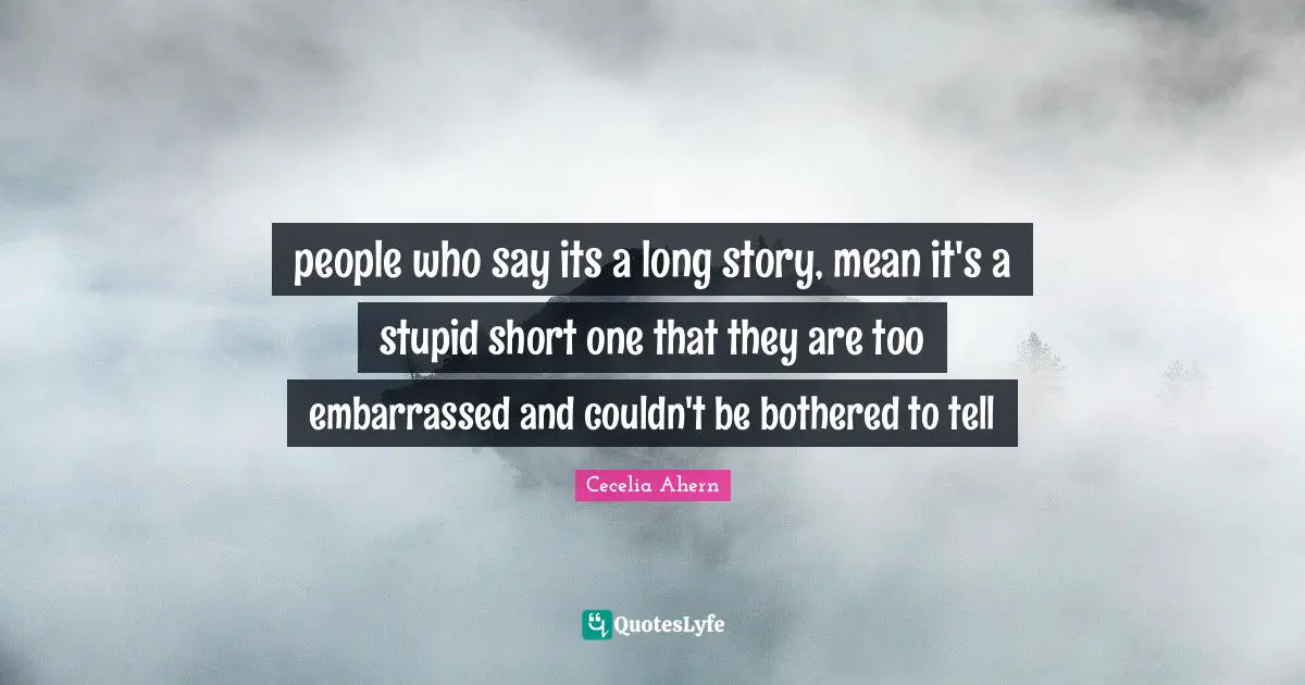 people who say its a long story, mean it's a stupid short one that they are too embarrassed and couldn't be bothered to tell