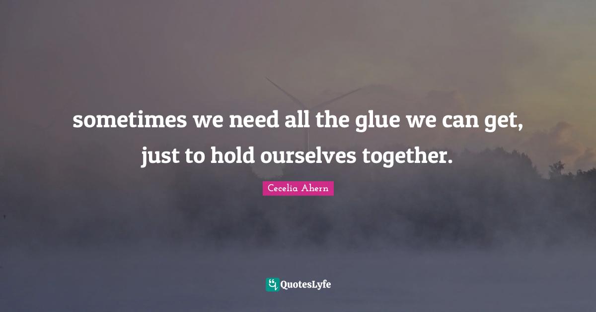 Cecelia Ahern Quotes: "sometimes we need all the glue we can get, just to hold ourselves together."