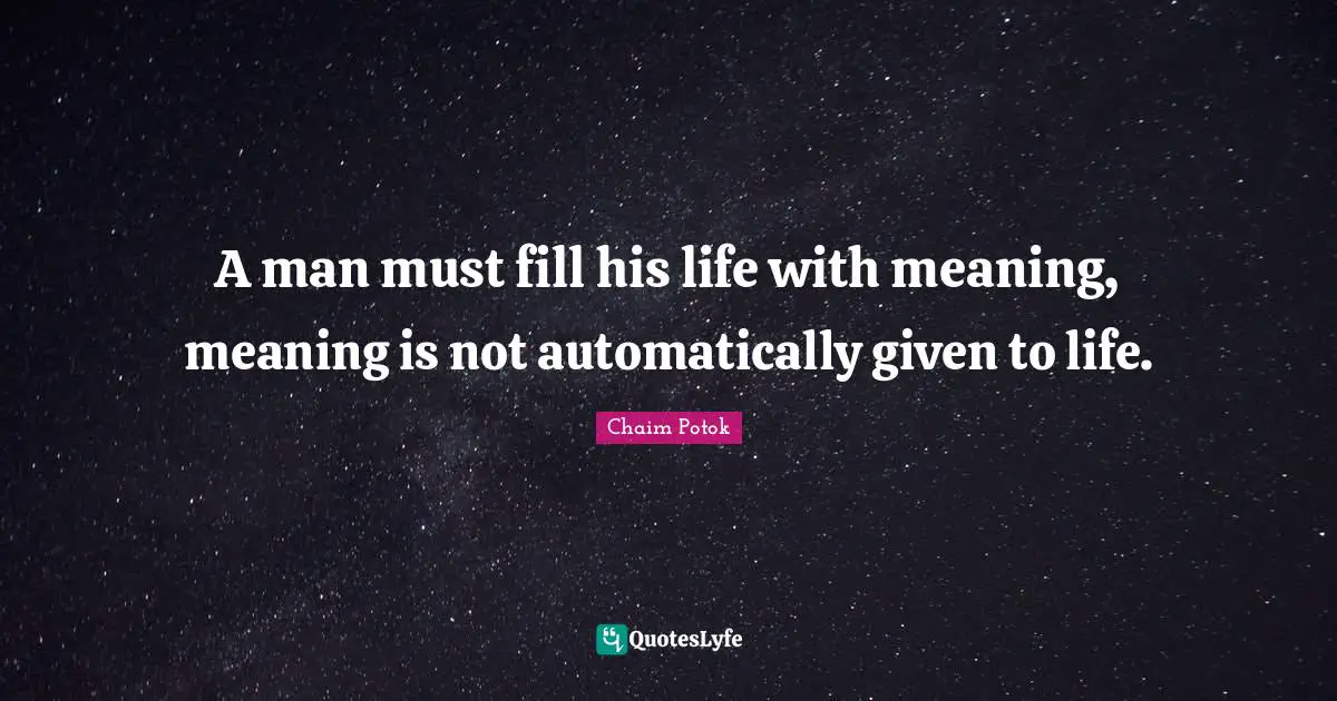 A man must fill his life with meaning, meaning is not automatically given to life.