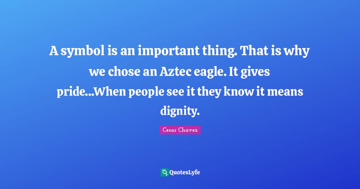 Cesar Chavez Quotes: A symbol is an important thing. That is why we chose an Aztec eagle. It gives pride...When people see it they know it means dignity.