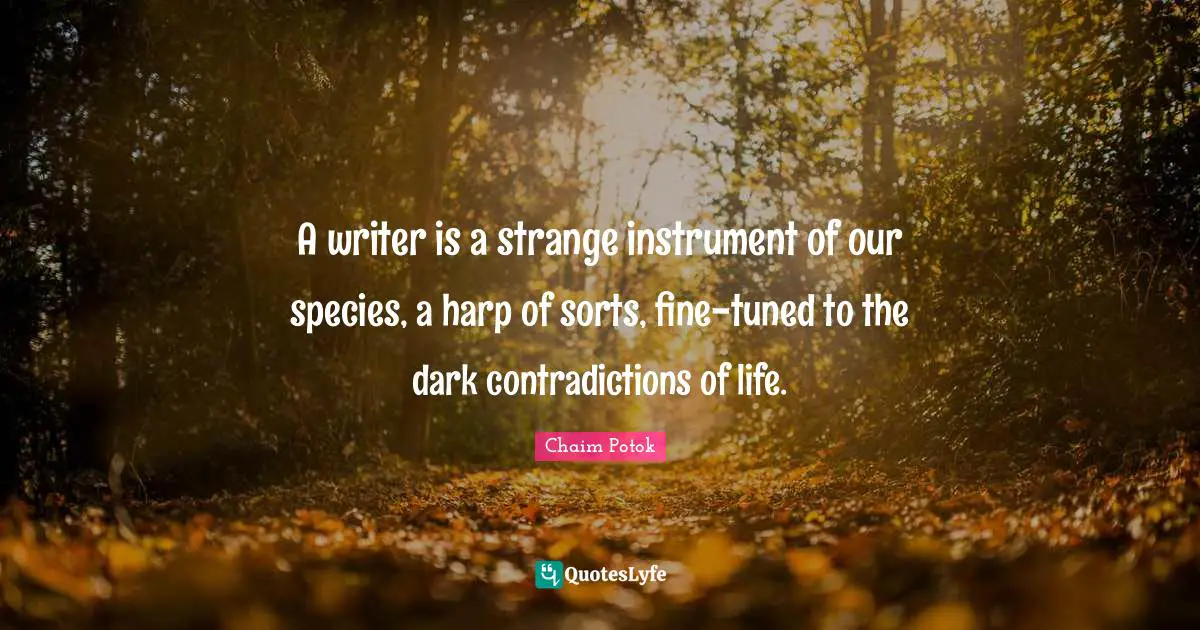 A writer is a strange instrument of our species, a harp of sorts, fine-tuned to the dark contradictions of life.