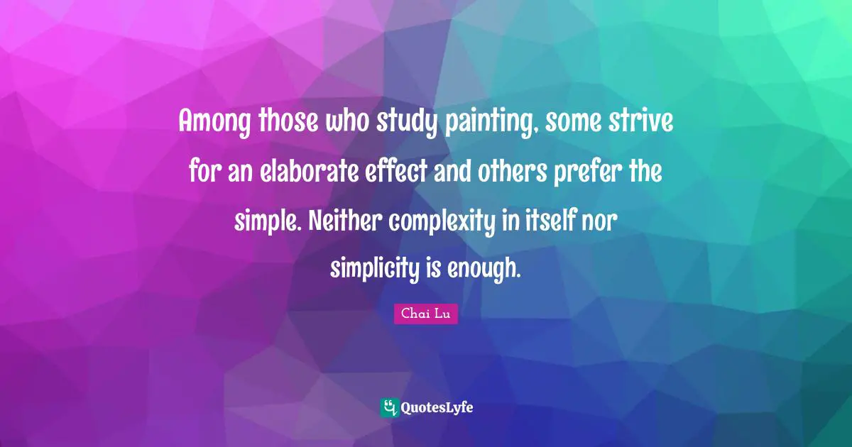 Among those who study painting, some strive for an elaborate effect and others prefer the simple. Neither complexity in itself nor simplicity is enough.